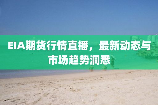 EIA期貨行情直播，最新動態(tài)與市場趨勢洞悉