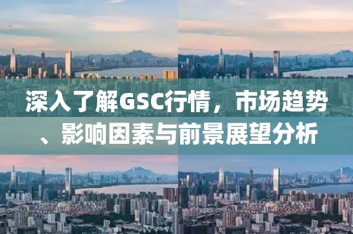 深入了解GSC行情，市場趨勢、影響因素與前景展望分析