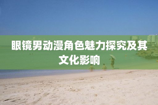 眼鏡男動漫角色魅力探究及其文化影響