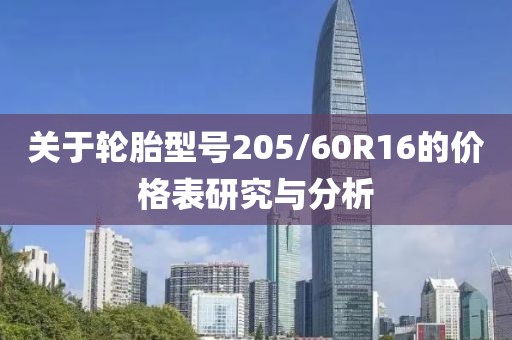 關(guān)于輪胎型號205/60R16的價格表研究與分析