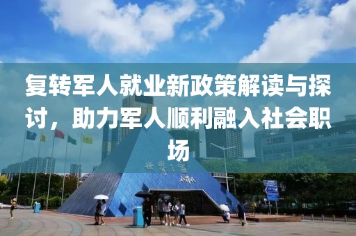 復(fù)轉(zhuǎn)軍人就業(yè)新政策解讀與探討，助力軍人順利融入社會職場