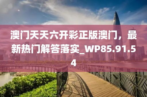 澳門天天六開彩正版澳門，最新熱門解答落實(shí)_WP85.91.54