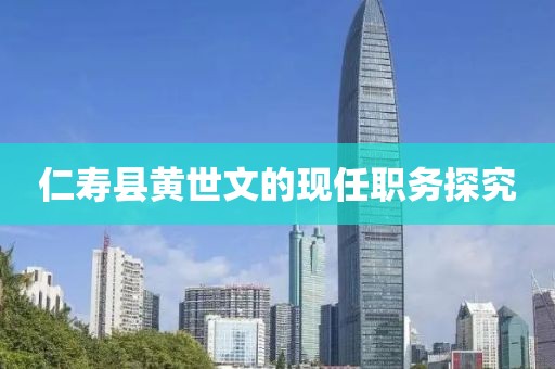 仁壽縣黃世文的現(xiàn)任職務(wù)探究