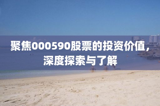 聚焦000590股票的投資價值，深度探索與了解