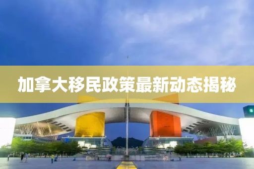 加拿大移民政策最新動態(tài)揭秘