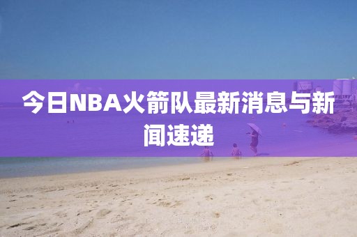 今日NBA火箭隊(duì)最新消息與新聞速遞