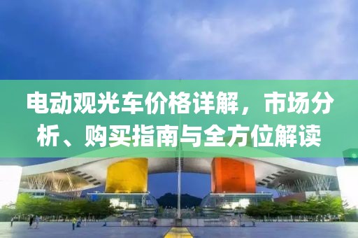 電動觀光車價格詳解，市場分析、購買指南與全方位解讀