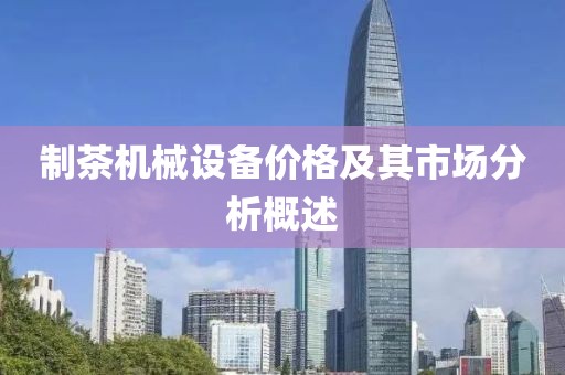 制茶機械設(shè)備價格及其市場分析概述