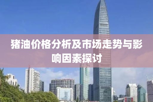 豬油價格分析及市場走勢與影響因素探討