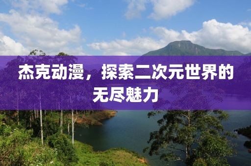 杰克動漫，探索二次元世界的無盡魅力