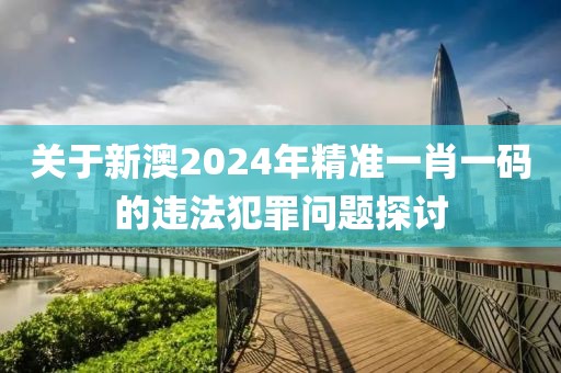 關(guān)于新澳2024年精準(zhǔn)一肖一碼的違法犯罪問題探討