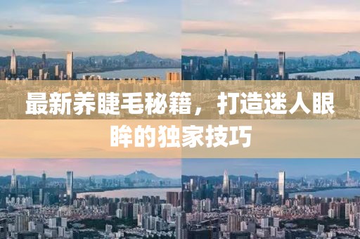 最新養(yǎng)睫毛秘籍，打造迷人眼眸的獨(dú)家技巧