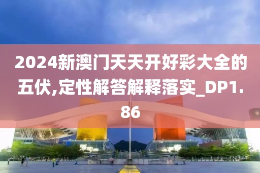 2024新澳門天天開好彩大全的五伏,定性解答解釋落實_DP1.86