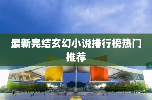 最新完結(jié)玄幻小說排行榜熱門推薦