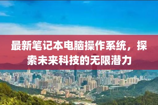 最新筆記本電腦操作系統(tǒng)，探索未來科技的無限潛力