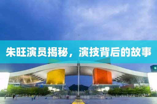 朱旺演員揭秘，演技背后的故事