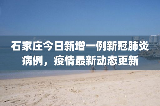 石家莊今日新增一例新冠肺炎病例，疫情最新動態(tài)更新