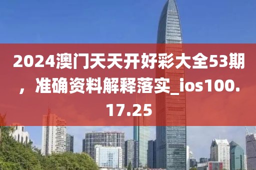2024澳門天天開好彩大全53期，準確資料解釋落實_ios100.17.25