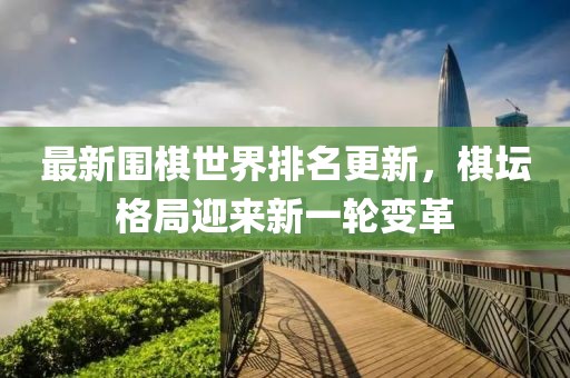 最新圍棋世界排名更新，棋壇格局迎來新一輪變革