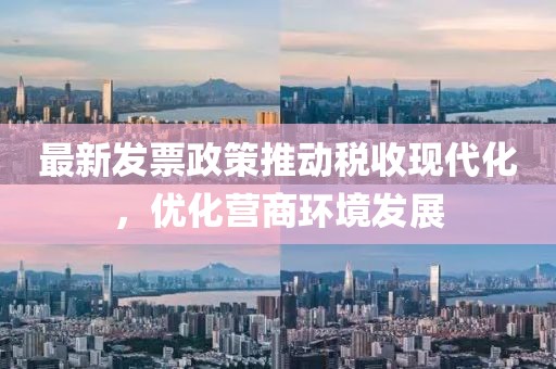 最新發(fā)票政策推動稅收現(xiàn)代化，優(yōu)化營商環(huán)境發(fā)展