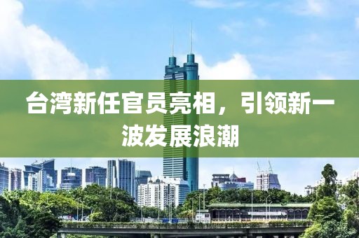 臺(tái)灣新任官員亮相，引領(lǐng)新一波發(fā)展浪潮