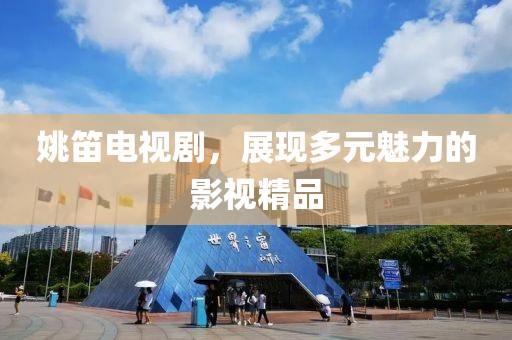 姚笛電視劇，展現(xiàn)多元魅力的影視精品