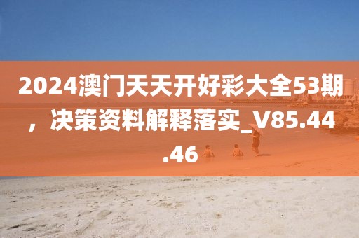 2024澳門天天開好彩大全53期，決策資料解釋落實_V85.44.46