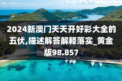 2024新澳門天天開好彩大全的五伏,描述解答解釋落實_黃金版98.857