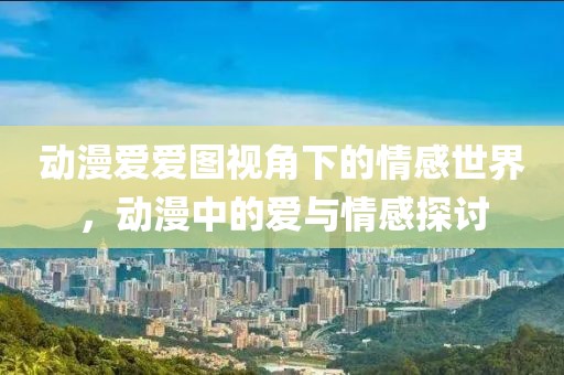 動漫愛愛圖視角下的情感世界，動漫中的愛與情感探討