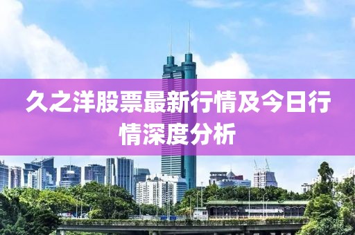 久之洋股票最新行情及今日行情深度分析