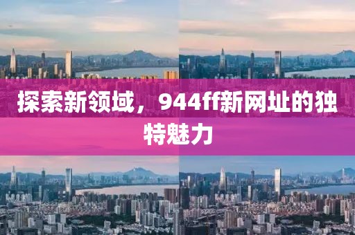 探索新領(lǐng)域，944ff新網(wǎng)址的獨特魅力