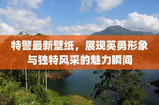 特警最新壁紙，展現(xiàn)英勇形象與獨(dú)特風(fēng)采的魅力瞬間