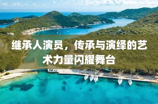 繼承人演員，傳承與演繹的藝術(shù)力量閃耀舞臺(tái)