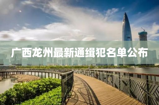 廣西龍州最新通緝犯名單公布