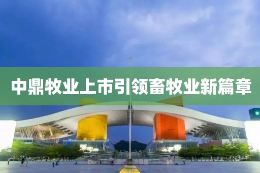 中鼎牧業(yè)上市引領畜牧業(yè)新篇章