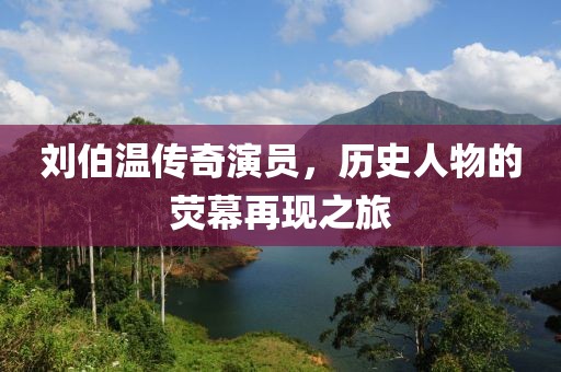 劉伯溫傳奇演員，歷史人物的熒幕再現(xiàn)之旅