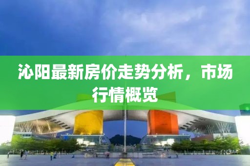 沁陽最新房價(jià)走勢分析，市場行情概覽