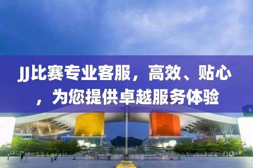 JJ比賽專業(yè)客服，高效、貼心，為您提供卓越服務(wù)體驗(yàn)