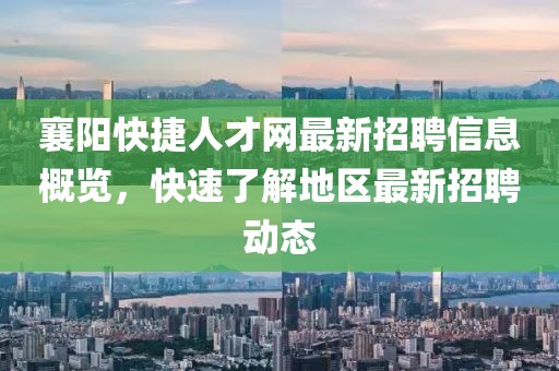 襄陽(yáng)快捷人才網(wǎng)最新招聘信息概覽，快速了解地區(qū)最新招聘動(dòng)態(tài)