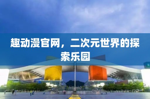 趣動漫官網，二次元世界的探索樂園