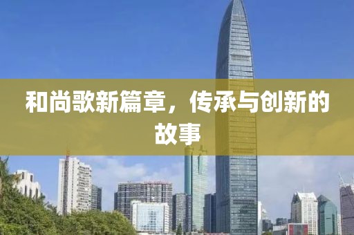 和尚歌新篇章，傳承與創(chuàng)新的故事