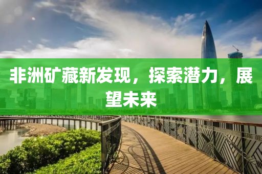 非洲礦藏新發(fā)現(xiàn)，探索潛力，展望未來