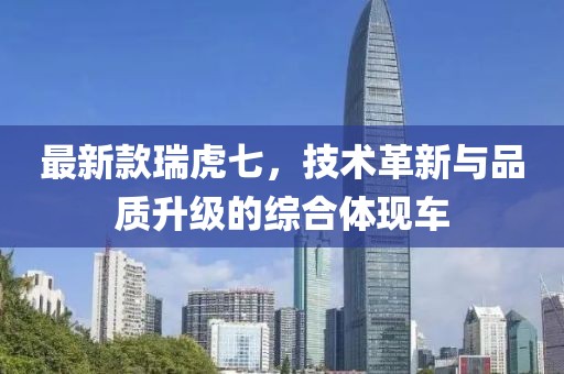 最新款瑞虎七，技術(shù)革新與品質(zhì)升級(jí)的綜合體現(xiàn)車