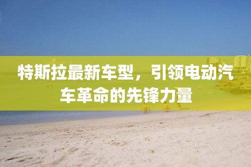 特斯拉最新車型，引領電動汽車革命的先鋒力量