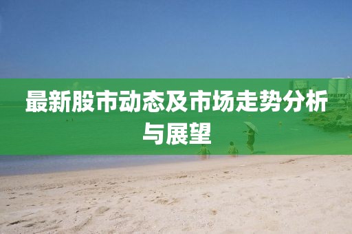 最新股市動(dòng)態(tài)及市場(chǎng)走勢(shì)分析與展望