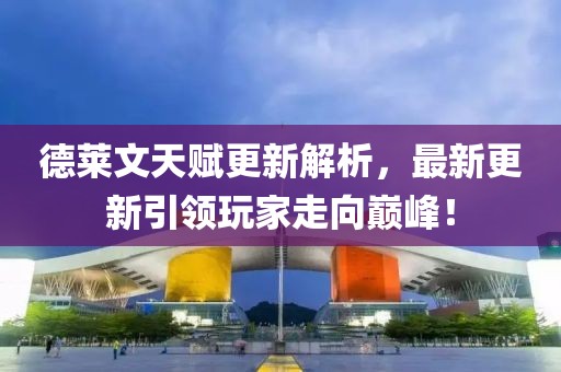 德萊文天賦更新解析，最新更新引領(lǐng)玩家走向巔峰！