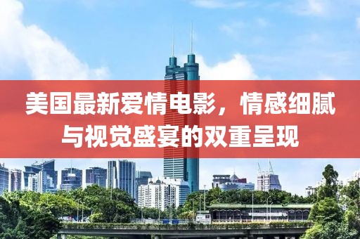 美國最新愛情電影，情感細(xì)膩與視覺盛宴的雙重呈現(xiàn)