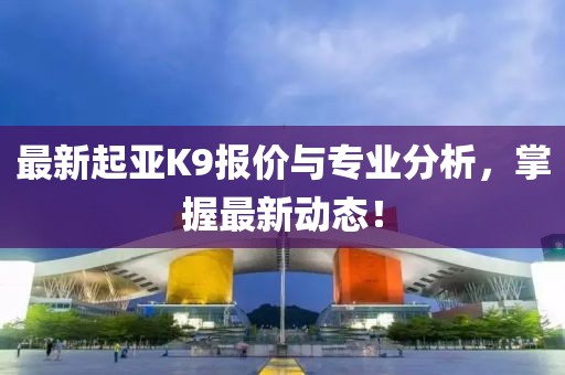 最新起亞K9報價與專業(yè)分析，掌握最新動態(tài)！