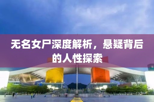 無名女尸深度解析，懸疑背后的人性探索