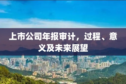 上市公司年報審計，過程、意義及未來展望